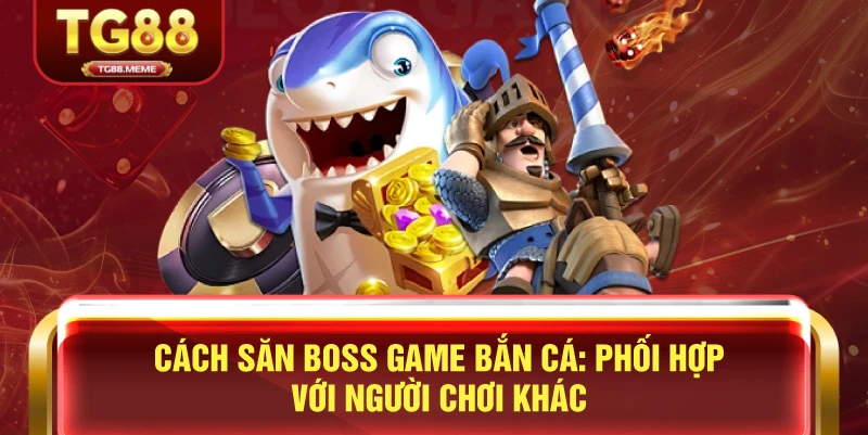 Cách Săn Boss Game Bắn Cá: Phối Hợp Với Người Chơi Khác